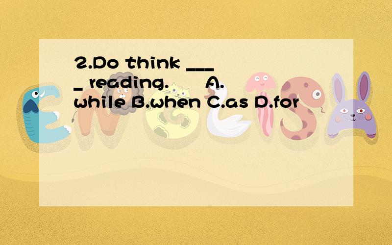 2.Do think ____ reading.　　A.while B.when C.as D.for