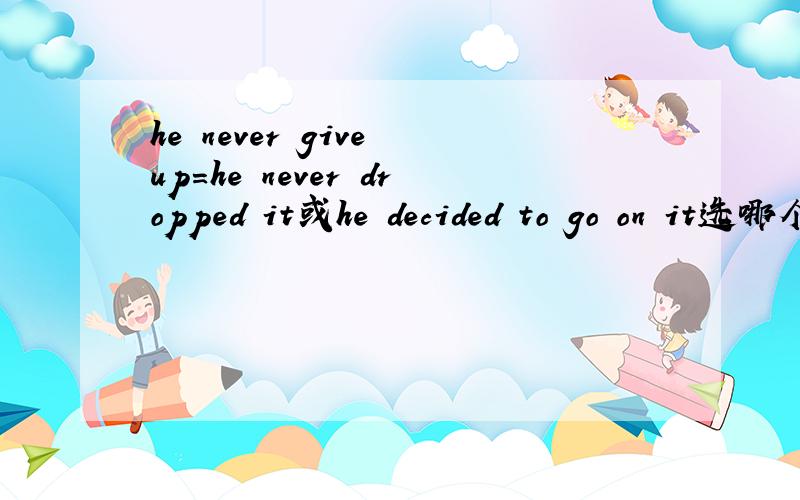 he never give up=he never dropped it或he decided to go on it选哪个啊