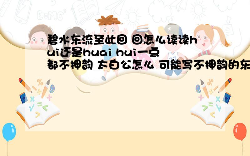碧水东流至此回 回怎么读读hui还是huai hui一点都不押韵 太白公怎么 可能写不押韵的东西呢