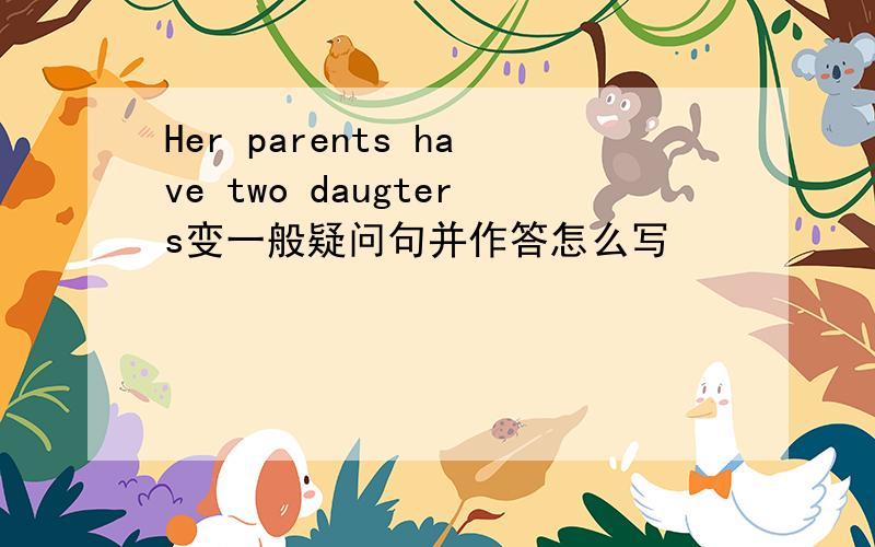 Her parents have two daugters变一般疑问句并作答怎么写