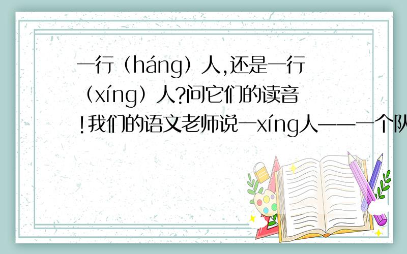 一行（háng）人,还是一行（xíng）人?问它们的读音!我们的语文老师说一xíng人——一个队列 她说一xíng人在文中不是一个行走中的人，而是一个队列