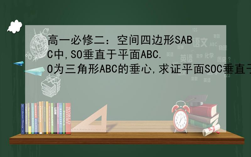 高一必修二：空间四边形SABC中,SO垂直于平面ABC.O为三角形ABC的垂心,求证平面SOC垂直于平面SAB上课现等…急…