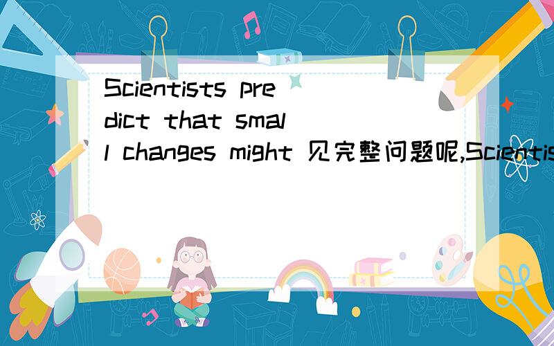 Scientists predict that small changes might 见完整问题呢,Scientists predict that small changes might have a big impact,as the climate on Earth warms_______.A.a degree by a degree B.degree from degree C.a degree from a degree D.degree by degree
