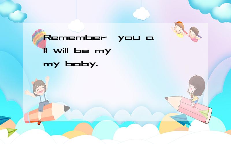 Remember,you all will be my,my baby.