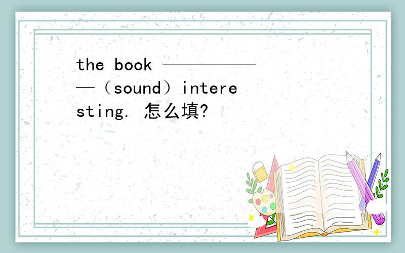 the book ——————（sound）interesting. 怎么填?