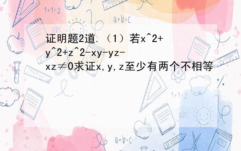 证明题2道.（1）若x^2+y^2+z^2-xy-yz-xz≠0求证x,y,z至少有两个不相等