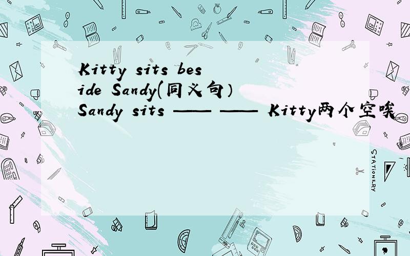 Kitty sits beside Sandy(同义句）Sandy sits —— —— Kitty两个空唉