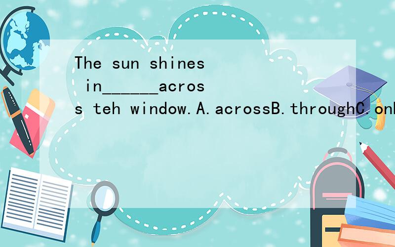 The sun shines in______across teh window.A.acrossB.throughC.onD.from