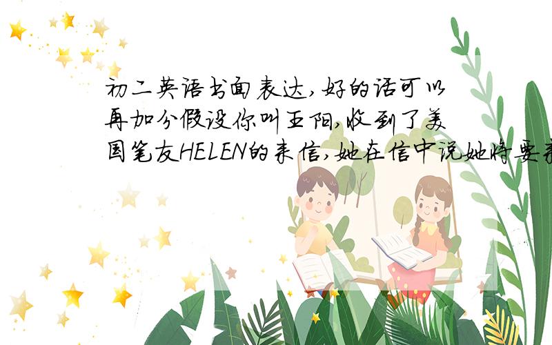 初二英语书面表达,好的话可以再加分假设你叫王阳,收到了美国笔友HELEN的来信,她在信中说她将要来中国度假,请根据以下提示写一封回信.90词左右.1.信写于2007年8月2.非常欢迎HELEN到中国度假3