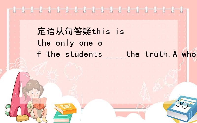 定语从句答疑this is the only one of the students_____the truth.A who knows B who know C that know D which knows 这题是应该选A吗?为什么?