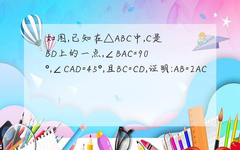 如图,已知在△ABC中,C是BD上的一点,∠BAC=90°,∠CAD=45°,且BC=CD,证明:AB=2AC
