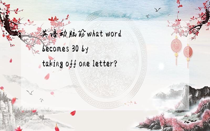 英语动脑筋what word becomes 30 by taking off one letter?