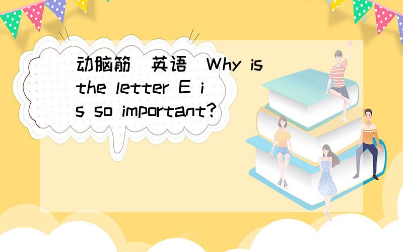 动脑筋(英语）Why is the letter E is so important?