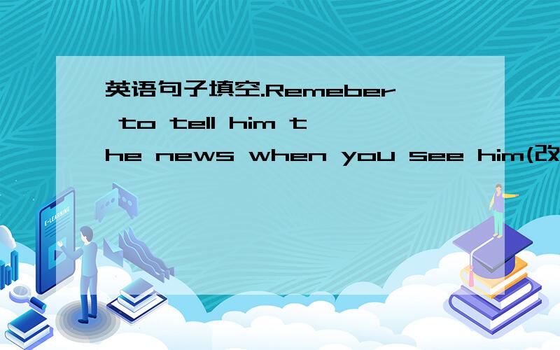 英语句子填空.Remeber to tell him the news when you see him(改为同义句） ___ ____ tell him the news when you see him