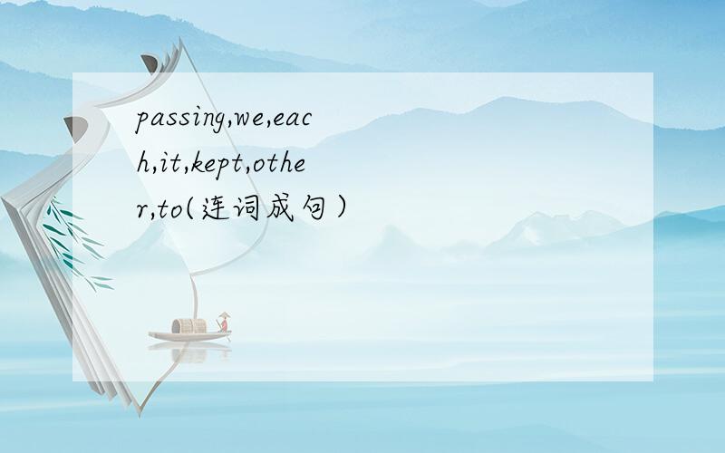 passing,we,each,it,kept,other,to(连词成句）