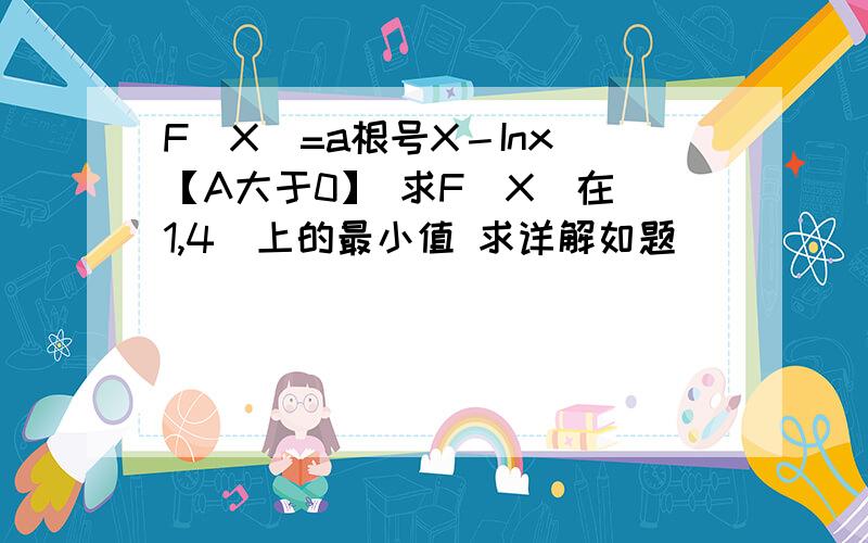 F[X]=a根号X－Inx 【A大于0】 求F[X]在[1,4]上的最小值 求详解如题