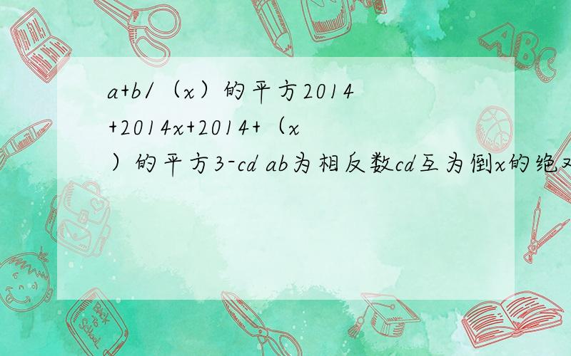 a+b/（x）的平方2014+2014x+2014+（x）的平方3-cd ab为相反数cd互为倒x的绝对值为2