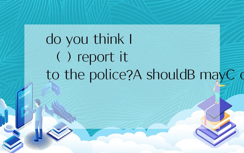 do you think I （ ）report it to the police?A shouldB mayC canD will