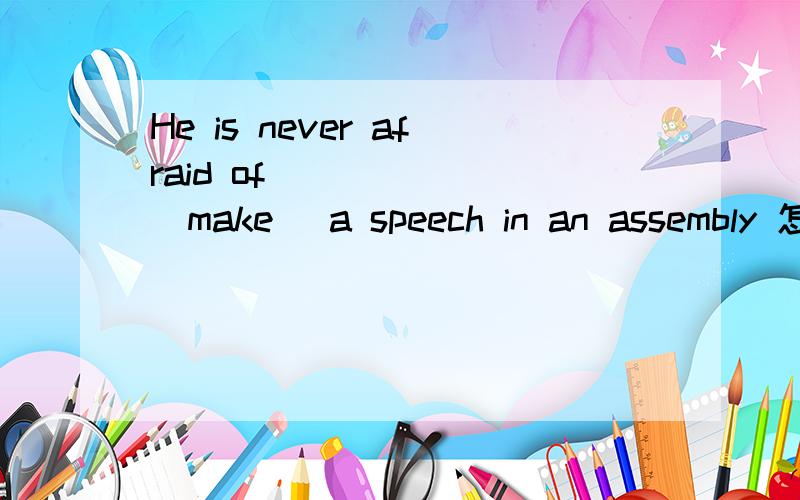He is never afraid of_______(make) a speech in an assembly 怎么填