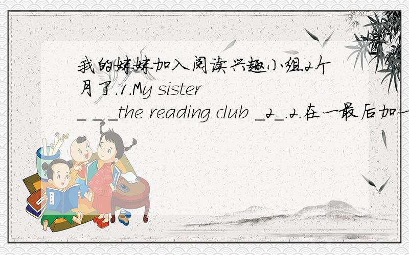 我的妹妹加入阅读兴趣小组2个月了．1.My sister_ _ _the reading club _2_.2.在一最后加一个横线3._ _ _passed_my sister_the reading club.4.It_ _2_ _my sister_the reading club.5.It_2_ _my sister_the reading club.那个