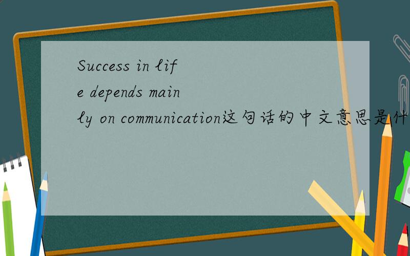 Success in life depends mainly on communication这句话的中文意思是什么?