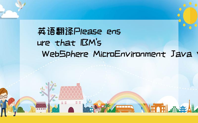 英语翻译Please ensure that IBM's WebSphere MicroEnvironment Java VM is installed