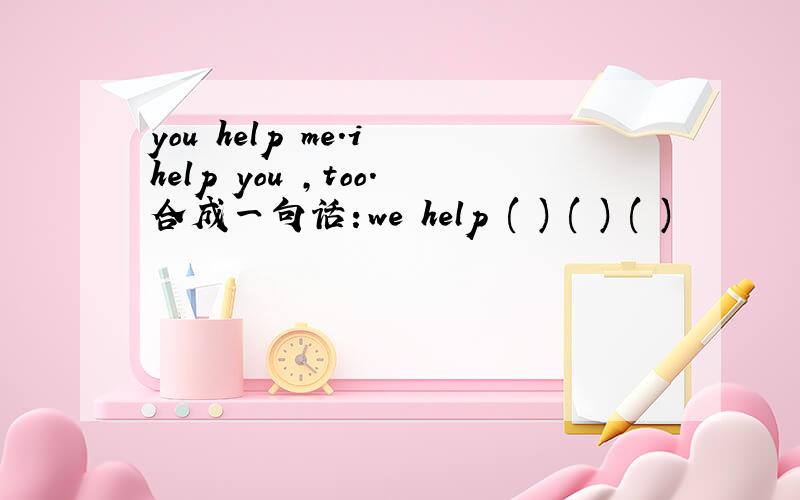 you help me.i help you ,too.合成一句话：we help ( ) ( ) ( )