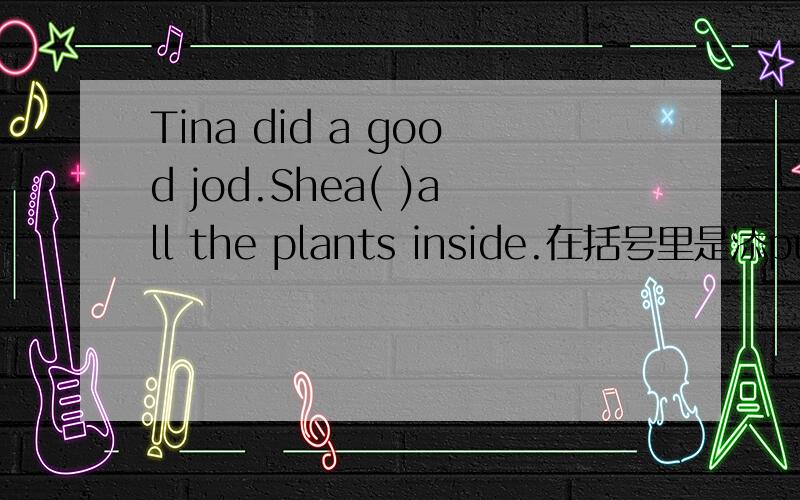 Tina did a good jod.Shea( )all the plants inside.在括号里是添put的过去式还是进行式