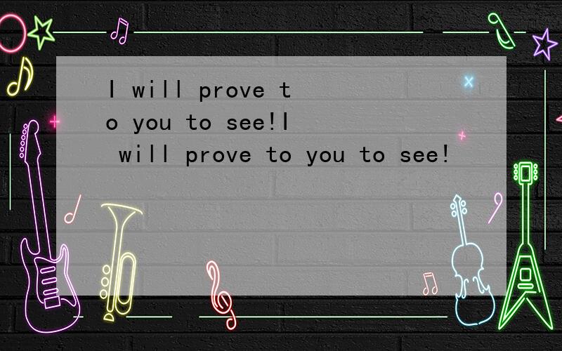I will prove to you to see!I will prove to you to see!