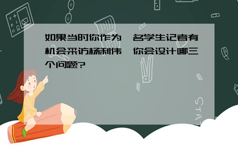 如果当时你作为一名学生记者有机会采访杨利伟,你会设计哪三个问题?