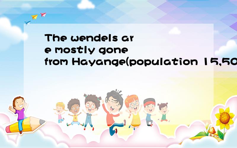 The wendels are mostly gone from Hayange(population 15,500)这句话是什么意思呀我只知道come from