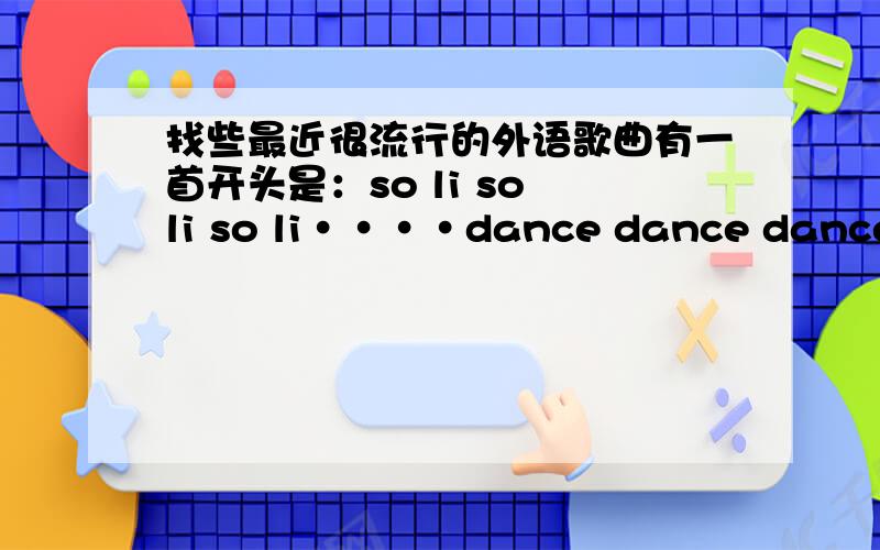 找些最近很流行的外语歌曲有一首开头是：so li so li so li····dance dance dance!找这首歌,还有其他的也介绍些.一楼真是很傻很天真,开头的前奏so li so li so li so li····dance dance dance!好像有很多