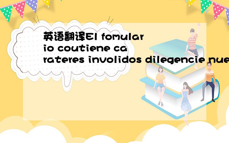 英语翻译El fomulario coutiene carateres involidos dilegencie nuevamente这句西班牙语的中文意思是什么