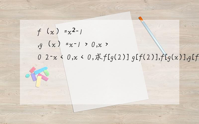 f（x）=x²-1,g（x）=x-1＞0,x＞0 2-x＜0,x＜0,求f[g(2)] g[f(2)],f[g(x)],g[f(x)]