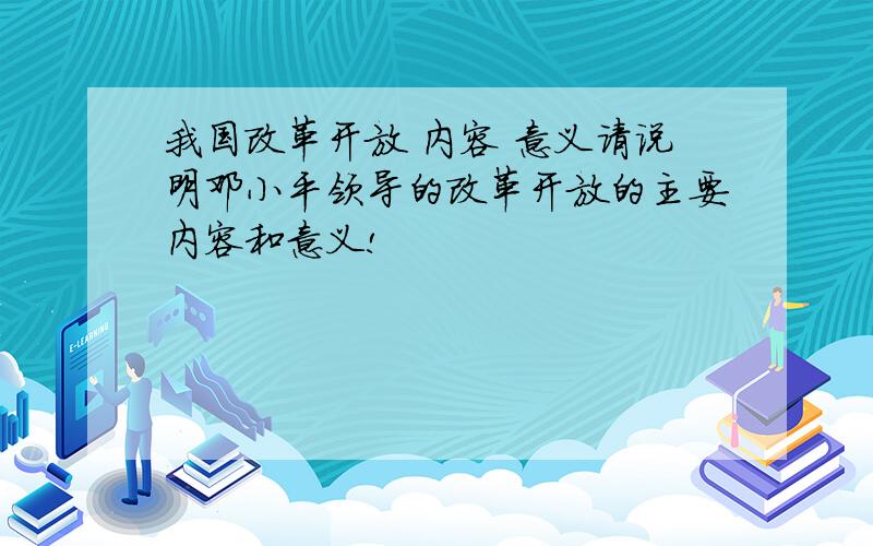 我国改革开放 内容 意义请说明邓小平领导的改革开放的主要内容和意义!