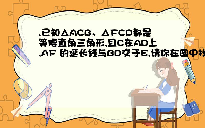 ,已知△ACB、△FCD都是等腰直角三角形,且C在AD上,AF 的延长线与BD交于E,请你在图中找出一对全等三角形,AF