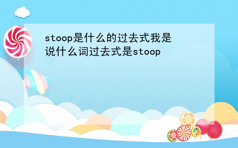 stoop是什么的过去式我是说什么词过去式是stoop