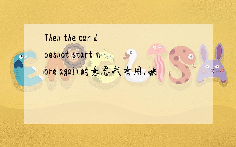Then the car doesnot start more again的意思我有用,快