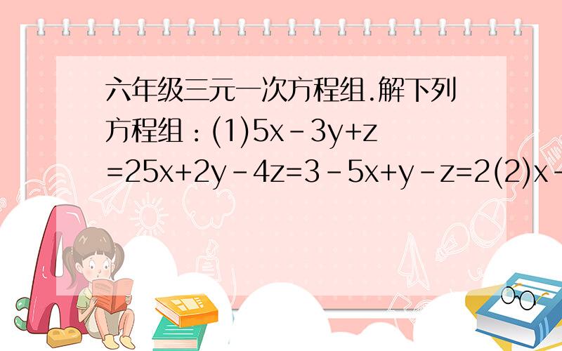六年级三元一次方程组.解下列方程组：(1)5x-3y+z=25x+2y-4z=3-5x+y-z=2(2)x-y-z=-13x_5y+7z=114x-y+2z=-1(3)9x-5y+z=-69x+y+4z=3-9x+3y-5z=0(4)x+y=22x+z=-27y+z=13