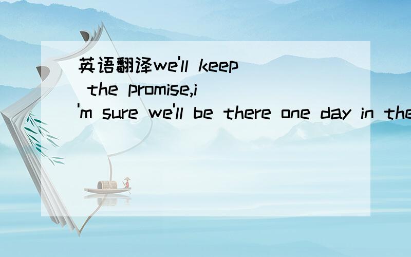英语翻译we'll keep the promise,i'm sure we'll be there one day in the future.这句话.