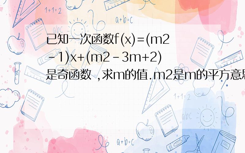 已知一次函数f(x)=(m2-1)x+(m2-3m+2)是奇函数 ,求m的值.m2是m的平方意思