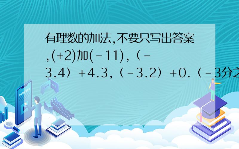 有理数的加法,不要只写出答案,(+2)加(-11),（-3.4）＋4.3,（-3.2）＋0.（-3分之1）＋（-4分之3）,＋2分之1＋（-3分之2）,（－34）＋（＋76）,（－3又4分之3）＋（＋2又3分之1）.