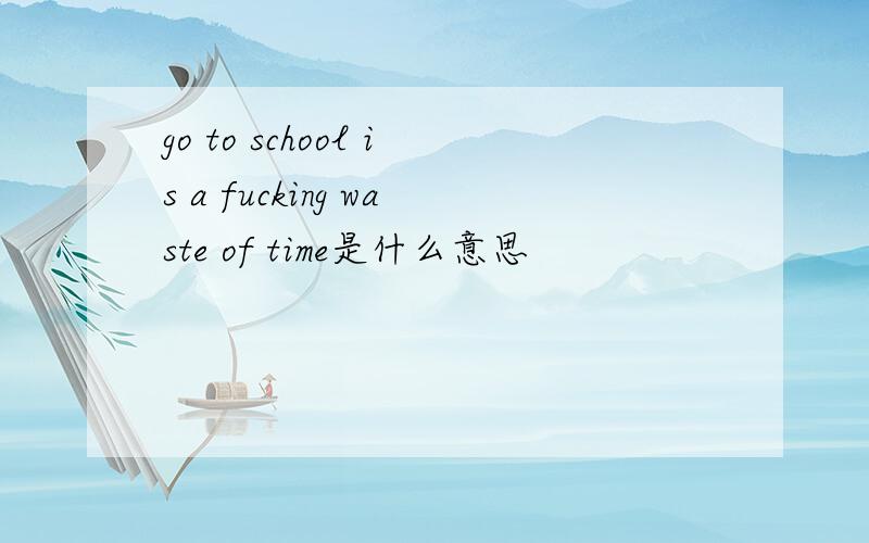 go to school is a fucking waste of time是什么意思