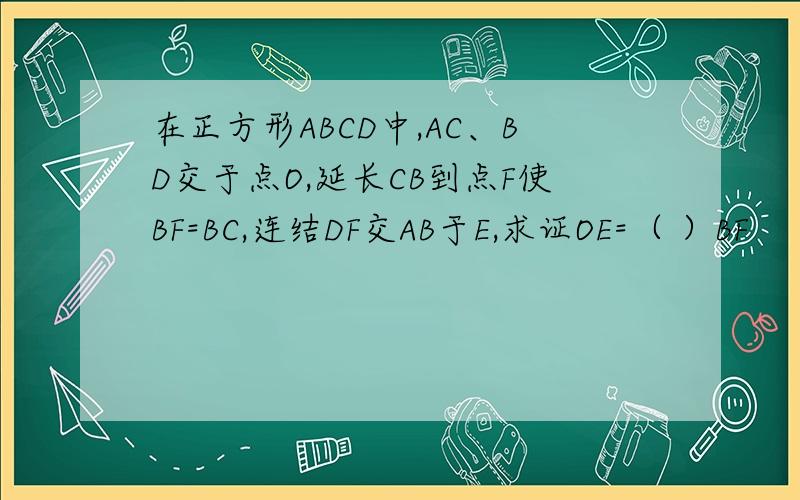 在正方形ABCD中,AC、BD交于点O,延长CB到点F使BF=BC,连结DF交AB于E,求证OE=（ ）BF