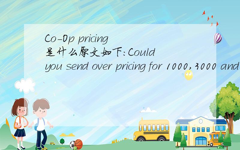 Co-Op pricing 是什么原文如下：Could you send over pricing for 1000,3000 and 5000 pieces as well as Co-Op pricing if you offer it.Would need to know what the Co-Op minimum release is and lead time as well.