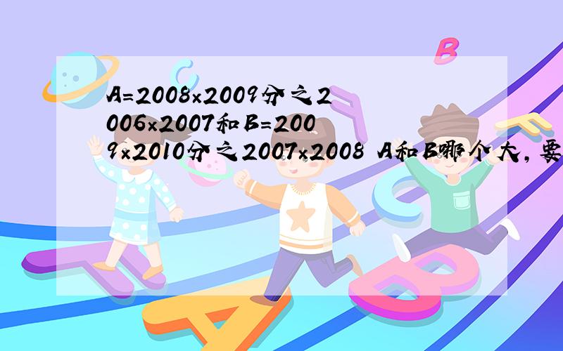 A=2008×2009分之2006×2007和B=2009×2010分之2007×2008 A和B哪个大,要有解释的快啊.