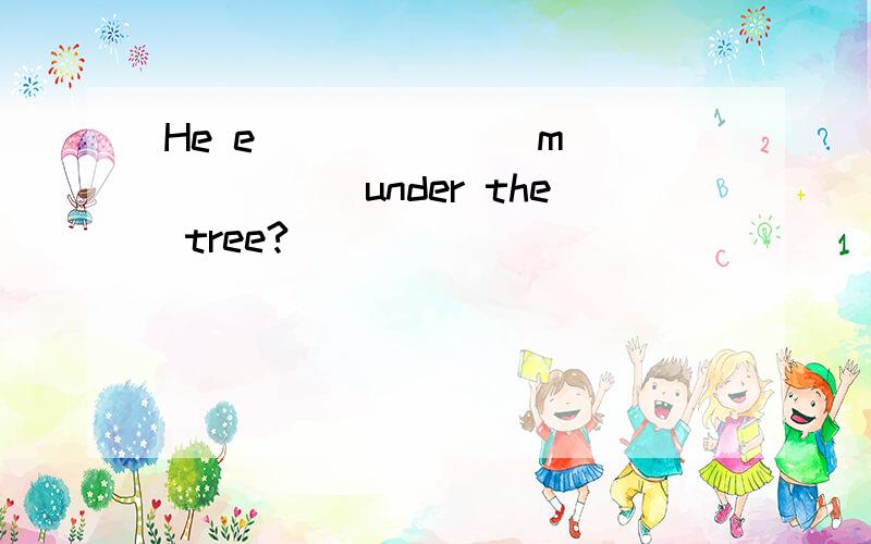 He e_______m_______under the tree?