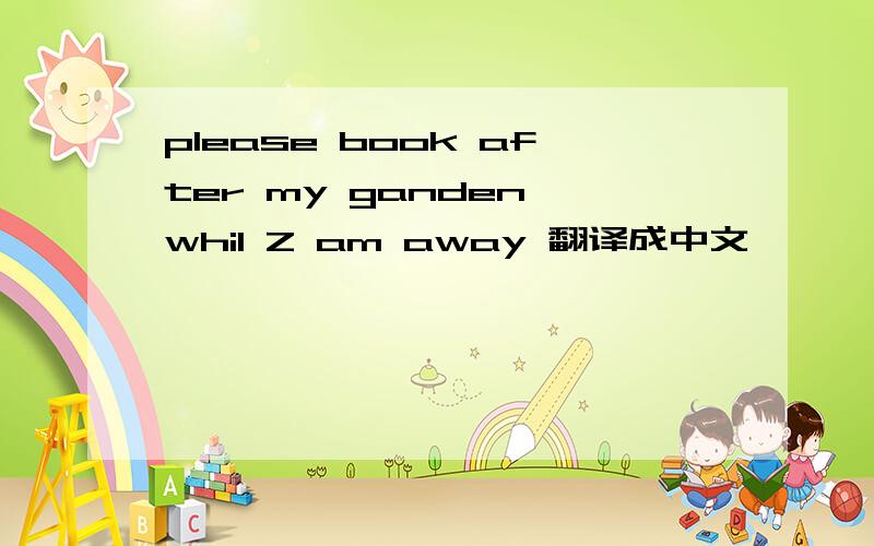 please book after my ganden whil Z am away 翻译成中文