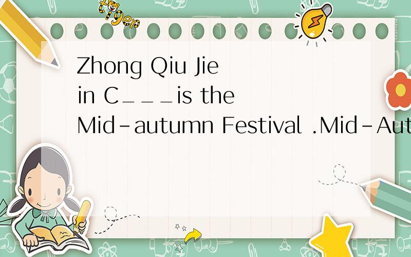 Zhong Qiu Jie in C___is the Mid-autumn Festival .Mid-Autumn Festival usually c___ septenber or October.On that day everyone comes b___home with mooncakes.A mooncake is delicious,round and l___the moon.there re many different kinds of mooncakes w___me