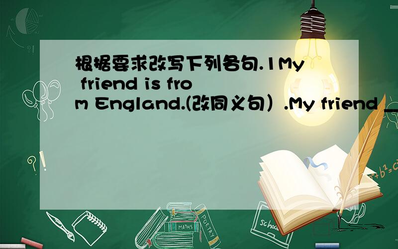 根据要求改写下列各句.1My friend is from England.(改同义句）.My friend ___ ___ England.2Lucy is in the English Club.(改同义句）.Lucy is a ___ ___ the English Club.3They need some apples and beef(改为否定句）.They __ __ __appl